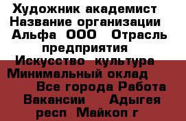 Художник-академист › Название организации ­ Альфа, ООО › Отрасль предприятия ­ Искусство, культура › Минимальный оклад ­ 30 000 - Все города Работа » Вакансии   . Адыгея респ.,Майкоп г.